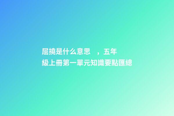 屈撓是什么意思，五年級上冊第一單元知識要點匯總(含單元測試)